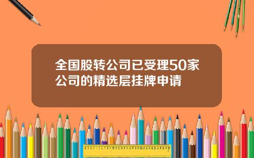 全国股转公司已受理50家公司的精选层挂牌申请