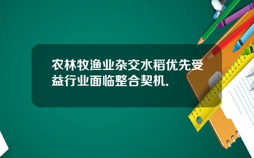 农林牧渔业杂交水稻优先受益行业面临整合契机.