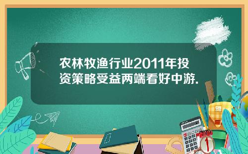 农林牧渔行业2011年投资策略受益两端看好中游.