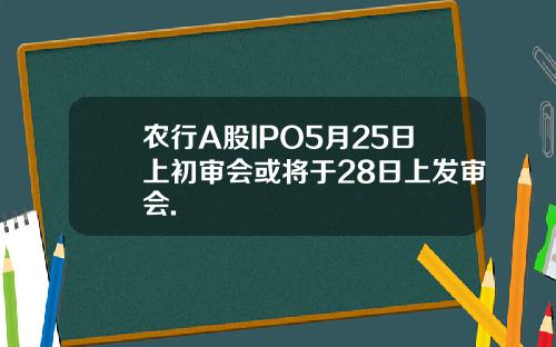 农行A股IPO5月25日上初审会或将于28日上发审会.