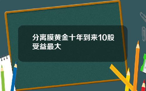 分离膜黄金十年到来10股受益最大