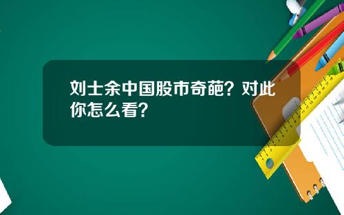 刘士余中国股市奇葩？对此你怎么看？