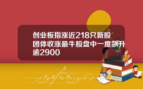 创业板指涨近218只新股团体收涨最牛股盘中一度飙升逾2900