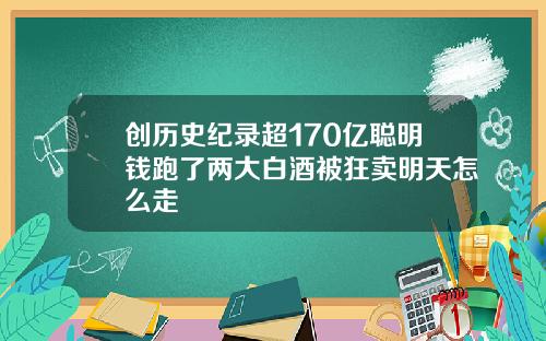 创历史纪录超170亿聪明钱跑了两大白酒被狂卖明天怎么走