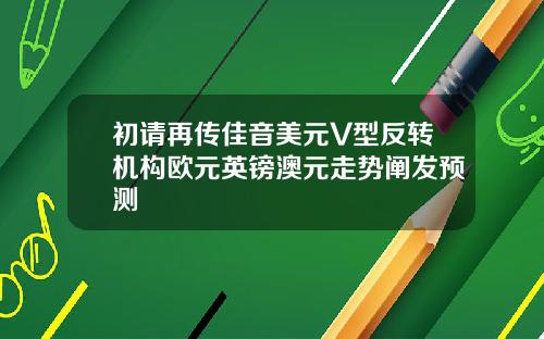 初请再传佳音美元V型反转机构欧元英镑澳元走势阐发预测