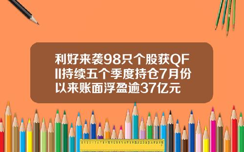 利好来袭98只个股获QFII持续五个季度持仓7月份以来账面浮盈逾37亿元