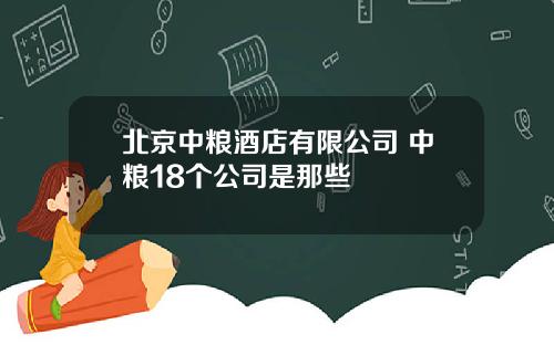 北京中粮酒店有限公司 中粮18个公司是那些