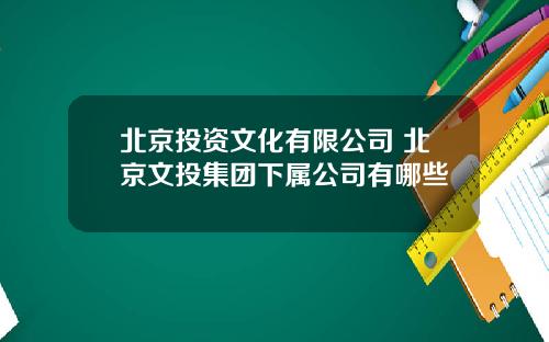 北京投资文化有限公司 北京文投集团下属公司有哪些