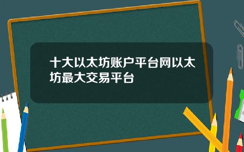 十大以太坊账户平台网以太坊最大交易平台