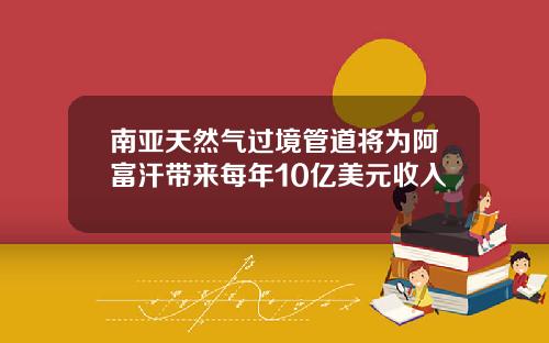 南亚天然气过境管道将为阿富汗带来每年10亿美元收入