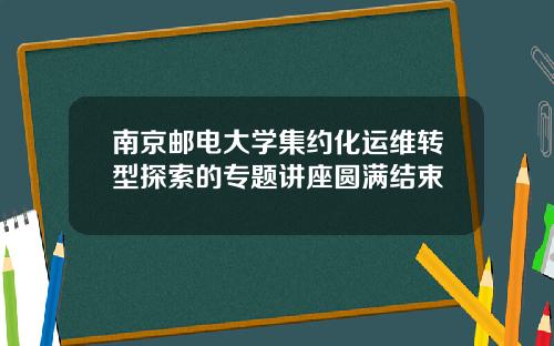 南京邮电大学集约化运维转型探索的专题讲座圆满结束