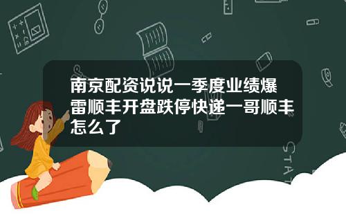 南京配资说说一季度业绩爆雷顺丰开盘跌停快递一哥顺丰怎么了