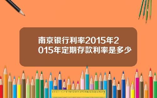 南京银行利率2015年2015年定期存款利率是多少