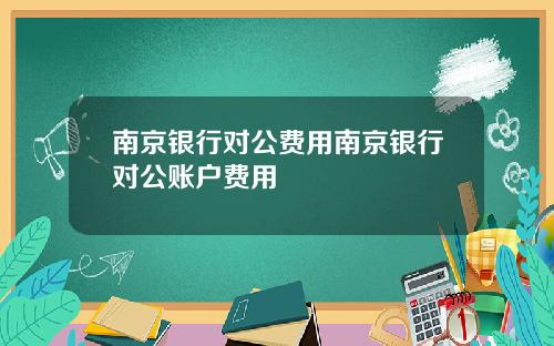 南京银行对公费用南京银行对公账户费用