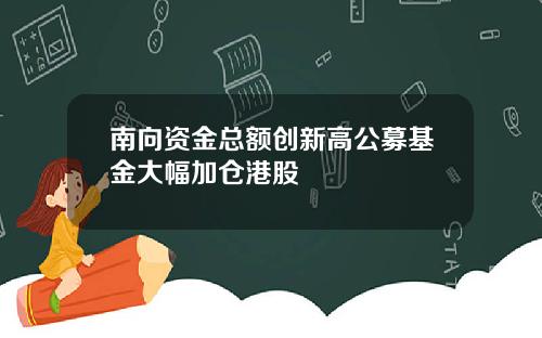 南向资金总额创新高公募基金大幅加仓港股