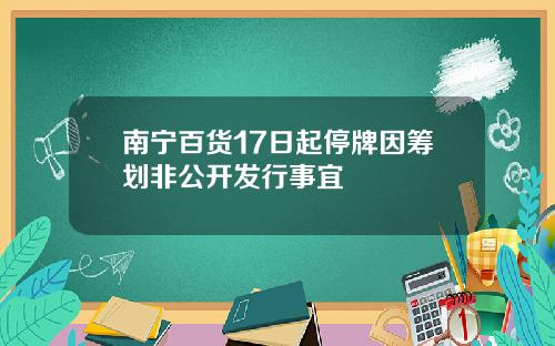 南宁百货17日起停牌因筹划非公开发行事宜