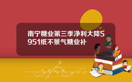 南宁糖业第三季净利大降5951纸不景气糖业补