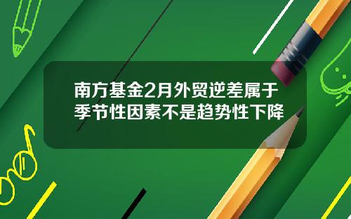 南方基金2月外贸逆差属于季节性因素不是趋势性下降