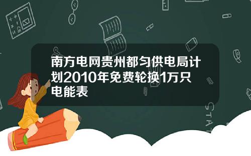 南方电网贵州都匀供电局计划2010年免费轮换1万只电能表