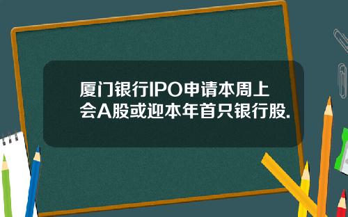 厦门银行IPO申请本周上会A股或迎本年首只银行股.