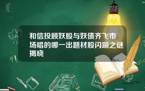 和信投顾妖股与妖债齐飞市场唱的哪一出题材股闪蹦之谜揭晓