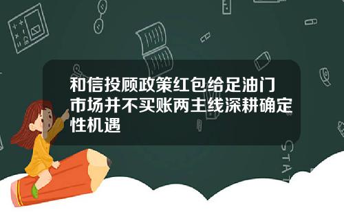 和信投顾政策红包给足油门市场并不买账两主线深耕确定性机遇