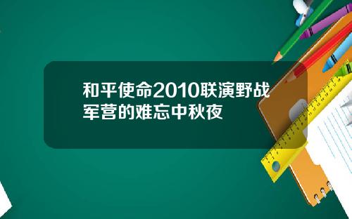 和平使命2010联演野战军营的难忘中秋夜