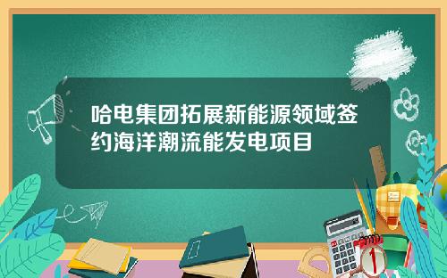 哈电集团拓展新能源领域签约海洋潮流能发电项目