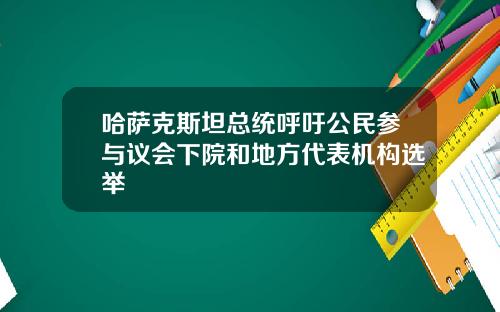 哈萨克斯坦总统呼吁公民参与议会下院和地方代表机构选举