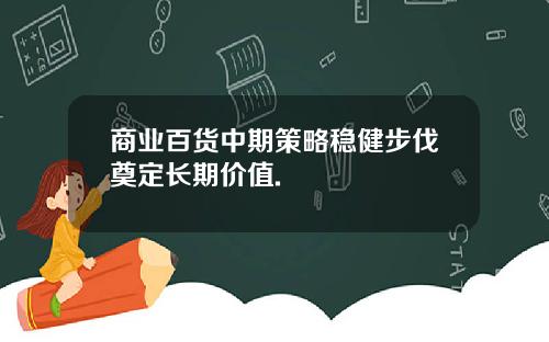 商业百货中期策略稳健步伐奠定长期价值.