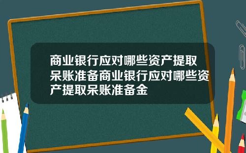 商业银行应对哪些资产提取呆账准备商业银行应对哪些资产提取呆账准备金