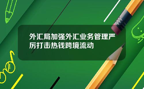 外汇局加强外汇业务管理严厉打击热钱跨境流动