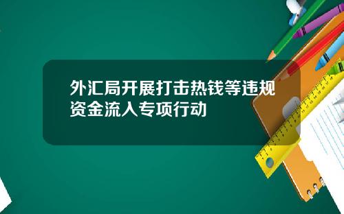 外汇局开展打击热钱等违规资金流入专项行动