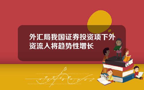 外汇局我国证券投资项下外资流入将趋势性增长