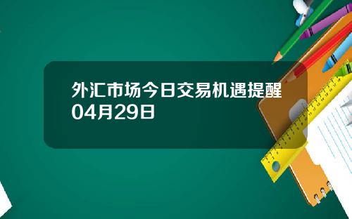 外汇市场今日交易机遇提醒04月29日