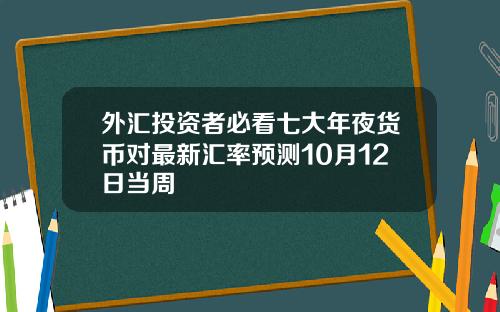 外汇投资者必看七大年夜货币对最新汇率预测10月12日当周