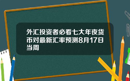 外汇投资者必看七大年夜货币对最新汇率预测8月17日当周