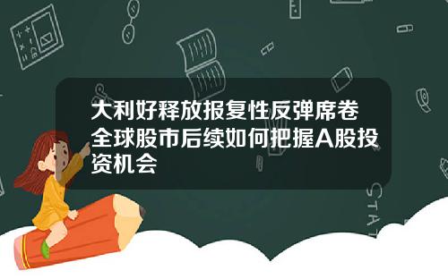 大利好释放报复性反弹席卷全球股市后续如何把握A股投资机会