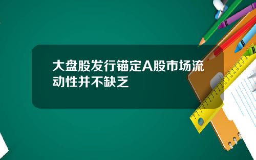 大盘股发行锚定A股市场流动性并不缺乏