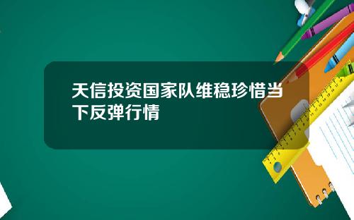 天信投资国家队维稳珍惜当下反弹行情