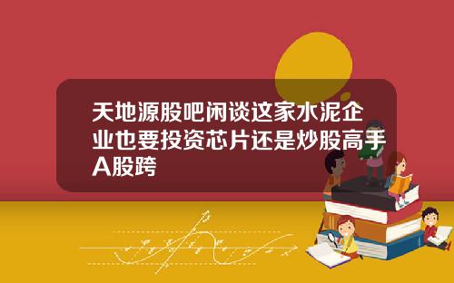 天地源股吧闲谈这家水泥企业也要投资芯片还是炒股高手A股跨