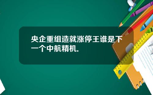 央企重组造就涨停王谁是下一个中航精机.