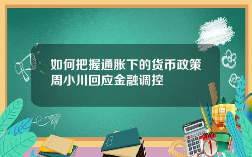 如何把握通胀下的货币政策周小川回应金融调控