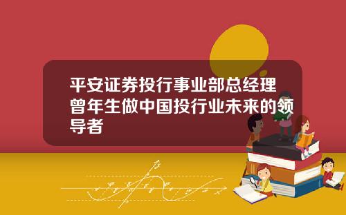 平安证券投行事业部总经理曾年生做中国投行业未来的领导者