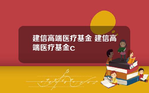 建信高端医疗基金 建信高端医疗基金c