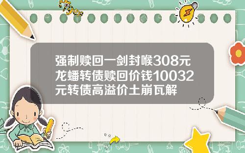 强制赎回一剑封喉308元龙蟠转债赎回价钱10032元转债高溢价土崩瓦解