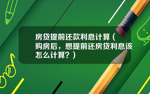 房贷提前还款利息计算 (购房后，想提前还房贷利息该怎么计算？)