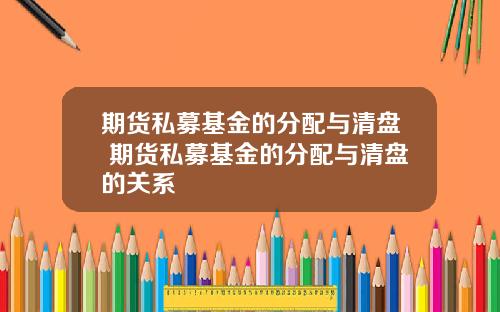 期货私募基金的分配与清盘 期货私募基金的分配与清盘的关系