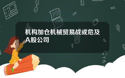 机构加仓机械贸易战或危及A股公司