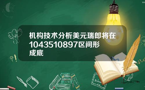 机构技术分析美元瑞郎将在1043510897区间形成底